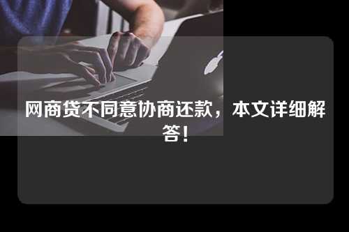 网商贷不同意协商还款，本文详细解答！