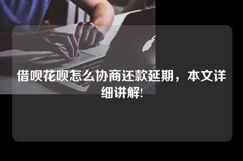 借呗花呗怎么协商还款延期，本文详细讲解!