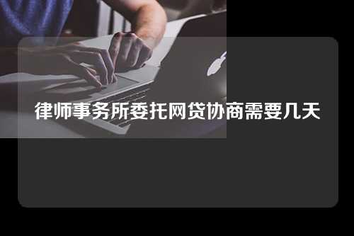 律师事务所委托网贷协商需要几天