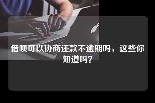 借呗可以协商还款不逾期吗，这些你知道吗？