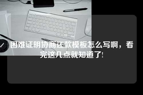 困难证明协商还款模板怎么写啊，看完这几点就知道了!