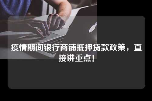 疫情期间银行商铺抵押贷款政策，直接讲重点！