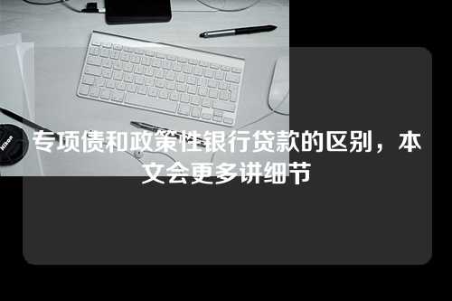 专项债和政策性银行贷款的区别，本文会更多讲细节