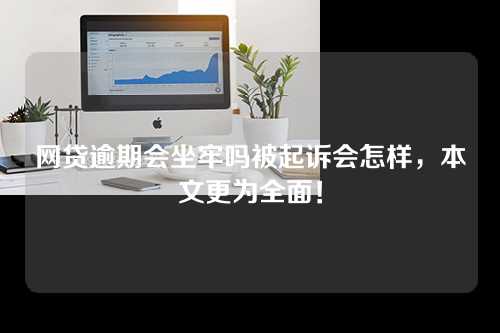 网贷逾期会坐牢吗被起诉会怎样，本文更为全面！