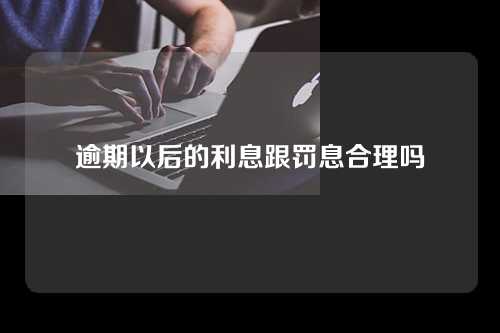 逾期以后的利息跟罚息合理吗