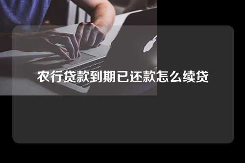 农行贷款到期已还款怎么续贷