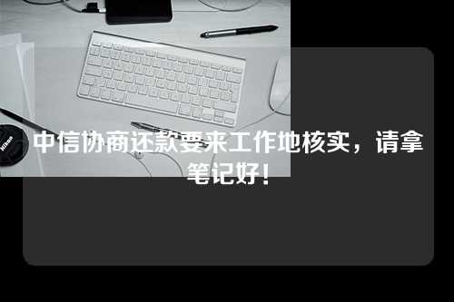 中信协商还款要来工作地核实，请拿笔记好！