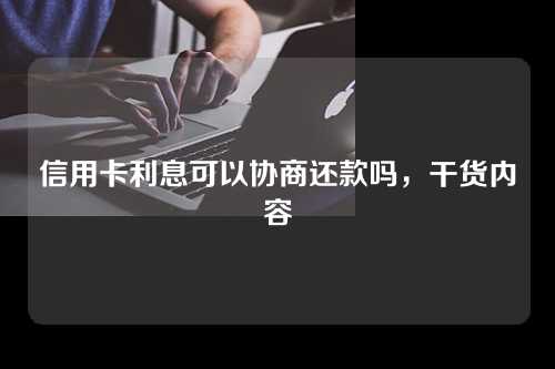 信用卡利息可以协商还款吗，干货内容