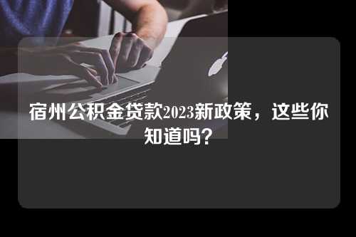 宿州公积金贷款2023新政策，这些你知道吗？