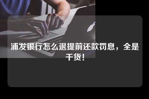 浦发银行怎么退提前还款罚息，全是干货！