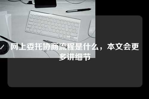 网上委托协商流程是什么，本文会更多讲细节