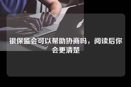 银保监会可以帮助协商吗，阅读后你会更清楚