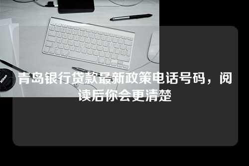 青岛银行贷款最新政策电话号码，阅读后你会更清楚