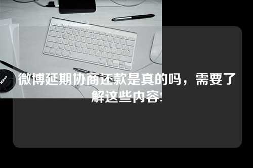 微博延期协商还款是真的吗，需要了解这些内容!