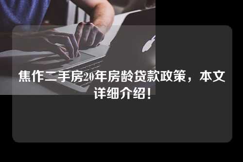 焦作二手房20年房龄贷款政策，本文详细介绍！