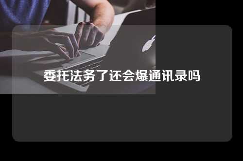 委托法务了还会爆通讯录吗