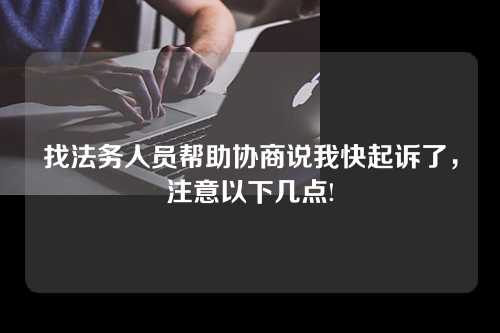 找法务人员帮助协商说我快起诉了，注意以下几点!