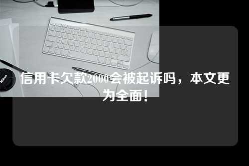 信用卡欠款2000会被起诉吗，本文更为全面！