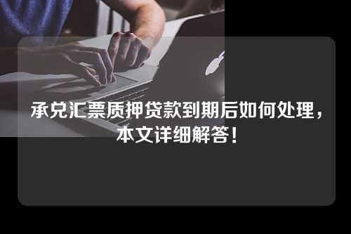 承兑汇票质押贷款到期后如何处理，本文详细解答！