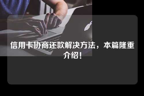 信用卡协商还款解决方法，本篇隆重介绍！