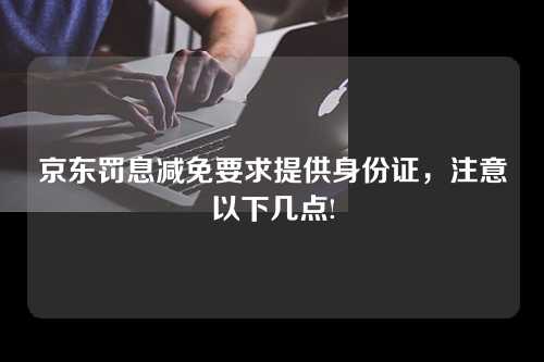 京东罚息减免要求提供身份证，注意以下几点!