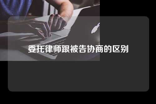 委托律师跟被告协商的区别