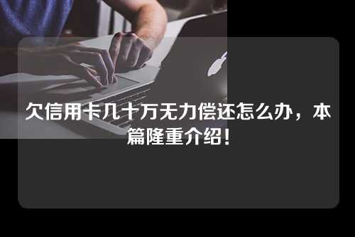 欠信用卡几十万无力偿还怎么办，本篇隆重介绍！