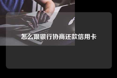 怎么跟银行协商还款信用卡