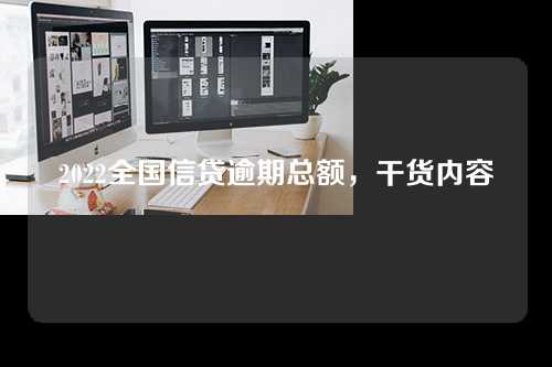 2022全国信贷逾期总额，干货内容