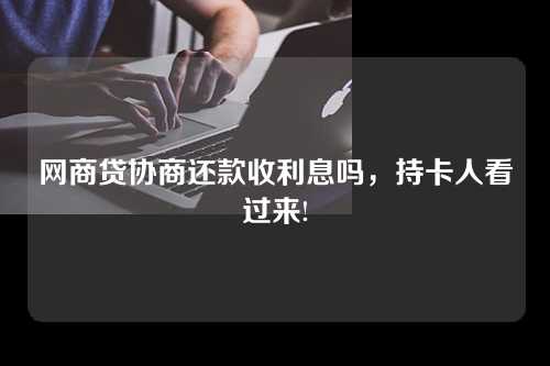 网商贷协商还款收利息吗，持卡人看过来!