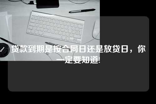 贷款到期是按合同日还是放贷日，你一定要知道!