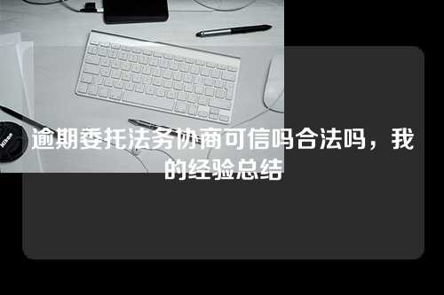 逾期委托法务协商可信吗合法吗，我的经验总结