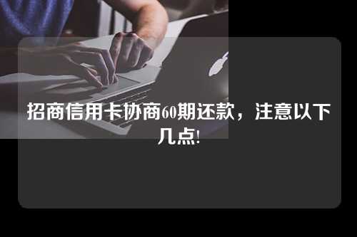 招商信用卡协商60期还款，注意以下几点!