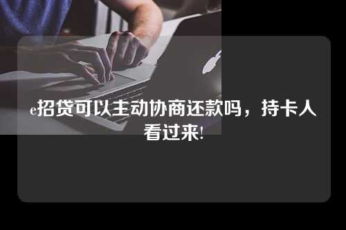 e招贷可以主动协商还款吗，持卡人看过来!