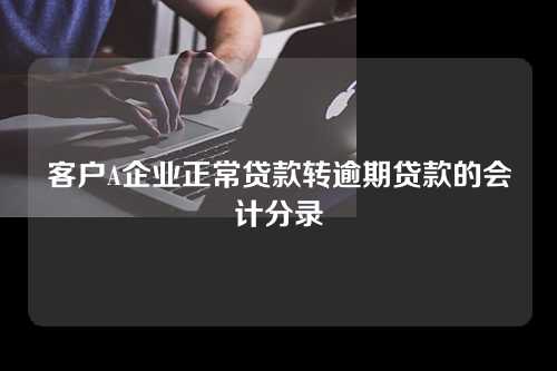 客户A企业正常贷款转逾期贷款的会计分录