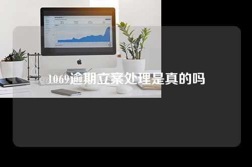 1069逾期立案处理是真的吗