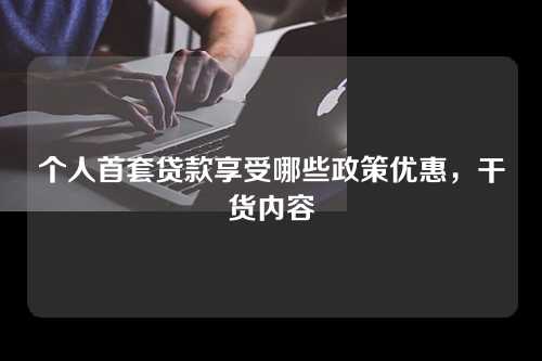 个人首套贷款享受哪些政策优惠，干货内容