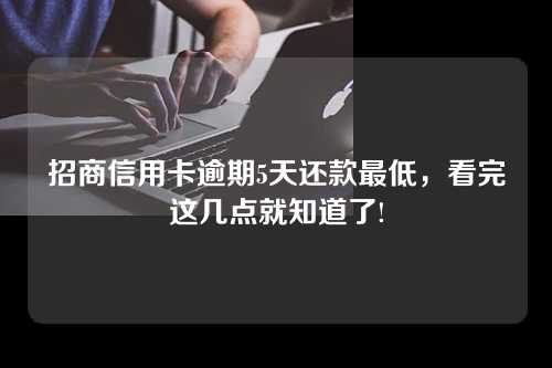 招商信用卡逾期5天还款最低，看完这几点就知道了!