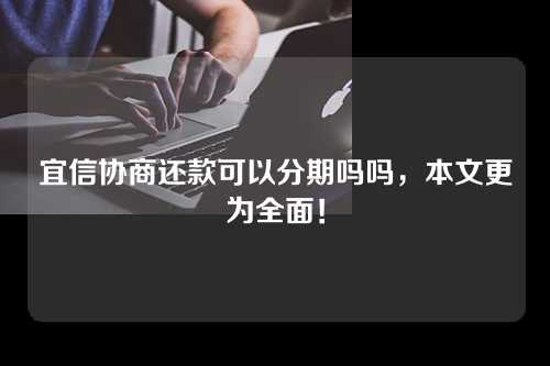 宜信协商还款可以分期吗吗，本文更为全面！