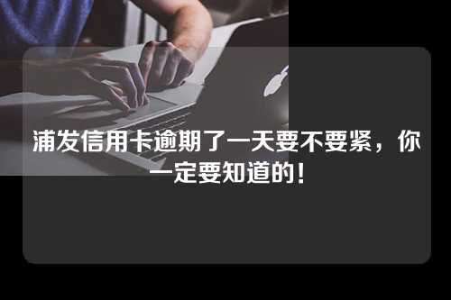 浦发信用卡逾期了一天要不要紧，你一定要知道的！