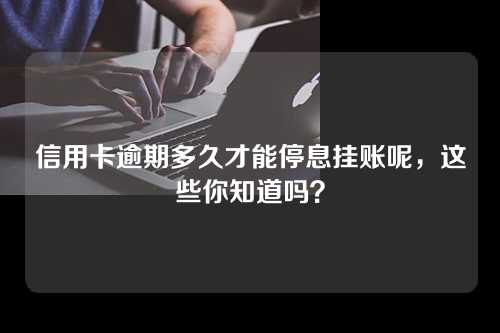 信用卡逾期多久才能停息挂账呢，这些你知道吗？