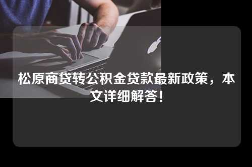 松原商贷转公积金贷款最新政策，本文详细解答！