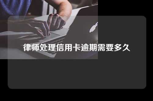 律师处理信用卡逾期需要多久