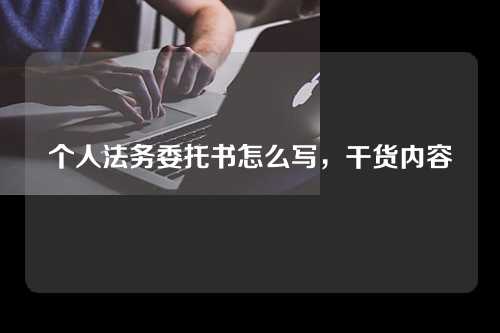 个人法务委托书怎么写，干货内容