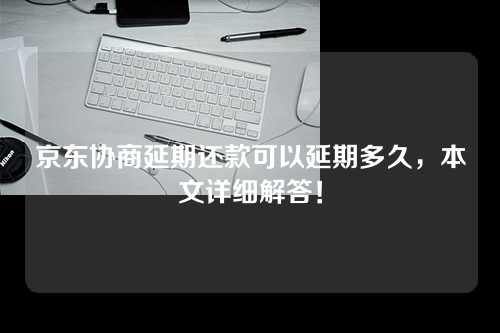 京东协商延期还款可以延期多久，本文详细解答！