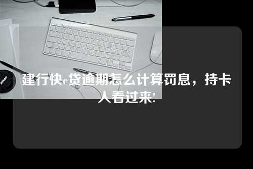 建行快e贷逾期怎么计算罚息，持卡人看过来!