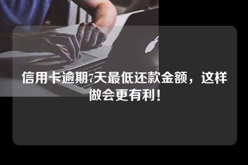 信用卡逾期7天最低还款金额，这样做会更有利！