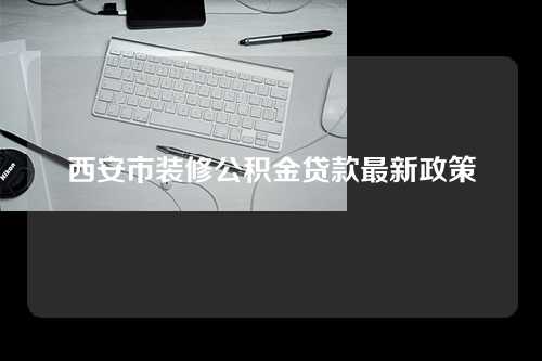 西安市装修公积金贷款最新政策