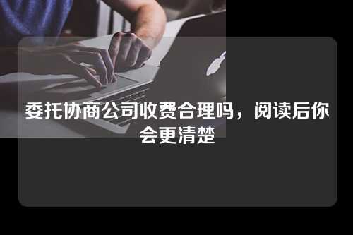 委托协商公司收费合理吗，阅读后你会更清楚