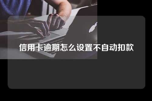 信用卡逾期怎么设置不自动扣款